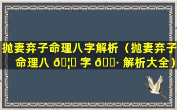 抛妻弃子命理八字解析（抛妻弃子命理八 🦍 字 🕷 解析大全）